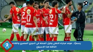 رسميًا.. موعد مباراة الأهلي وغزل المحلة في الدوري المصري والقناة الناقلة هذا الأسبوع